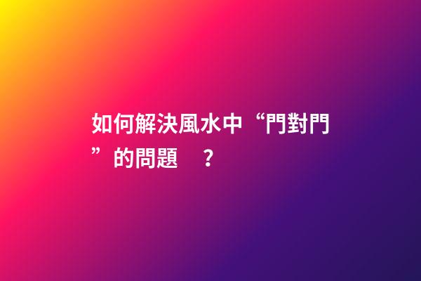 如何解決風水中“門對門”的問題？